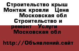 Строительство крыш. Монтаж кровли › Цена ­ 500 - Московская обл. Строительство и ремонт » Услуги   . Московская обл.